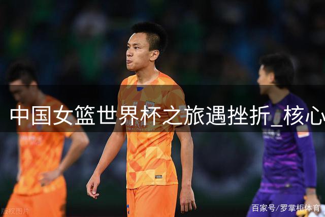 中国女篮世界杯之旅遇挫折 核心球员因护照遗失缺席