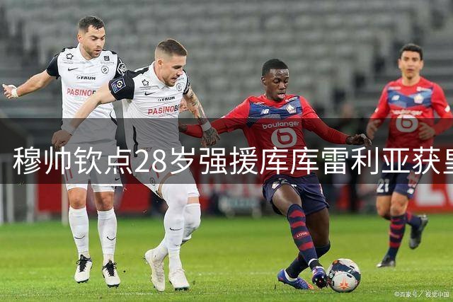 穆帅钦点28岁强援库库雷利亚获皇马认可